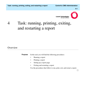 Page 125  Task: running, printing, exiting, and restarting a report  CentreVu CMS Administration
4-1
4 Task: running, printing, exiting, 
and restarting a report
............................................................................................................................................................................................................................................................Overview
PurposeIn this task you will find the following procedures:
• Running a report
• Printing a...