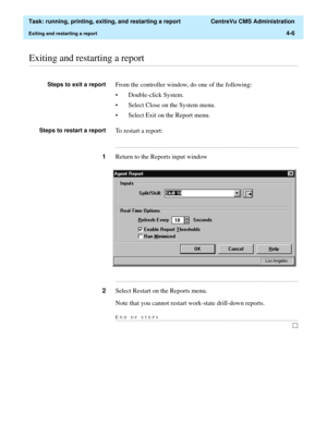 Page 130  Task: running, printing, exiting, and restarting a report  CentreVu CMS Administration
Exiting and restarting a report4-6
............................................................................................................................................................................................................................................................Exiting and restarting a report
Steps to exit a reportFrom the controller window, do one of the following:
• Double-click System.
•...