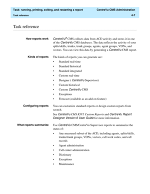 Page 131  Task: running, printing, exiting, and restarting a report  CentreVu CMS Administration
Task reference4-7
............................................................................................................................................................................................................................................................Task reference
How reports workCentreVu® CMS collects data from ACD activity and stores it in one 
of the 
CentreVu CMS databases. The data reflects...