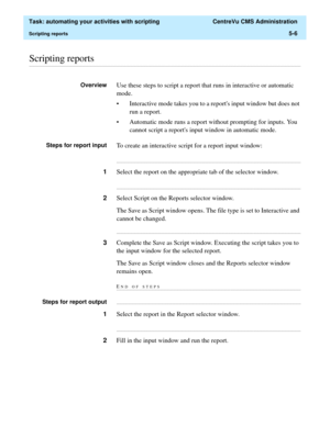 Page 138  Task: automating your activities with scripting  CentreVu CMS Administration
Scripting reports5-6
............................................................................................................................................................................................................................................................Scripting reports
OverviewUse these steps to script a report that runs in interactive or automatic 
mode.
• Interactive mode takes you to a reports input...