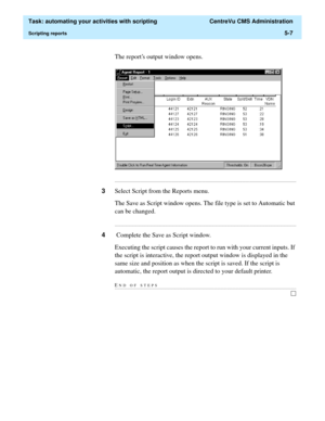 Page 139  Task: automating your activities with scripting  CentreVu CMS Administration
Scripting reports5-7
The reports output window opens.
...........................................................................................................................................................................
3Select Script from the Reports menu.
The Save as Script window opens. The file type is set to Automatic but 
can be changed....