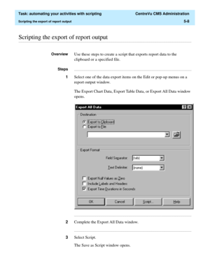 Page 140  Task: automating your activities with scripting  CentreVu CMS Administration
Scripting the export of report output5-8
............................................................................................................................................................................................................................................................Scripting the export of report output 
OverviewUse these steps to create a script that exports report data to the 
clipboard or a...