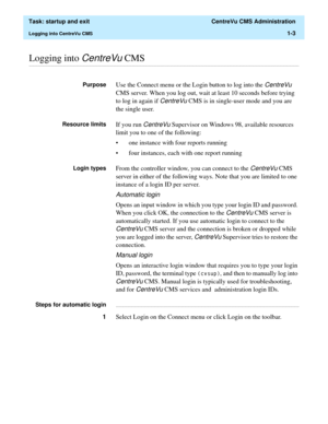 Page 15  Task: startup and exit  CentreVu CMS Administration
Logging into CentreVu CMS1-3
............................................................................................................................................................................................................................................................Logging into CentreVu CMS 
PurposeUse the Connect menu or the Login button to log into the CentreVu 
CMS server. When you log out, wait at least 10 seconds before trying 
to...