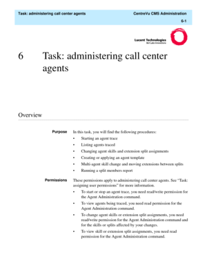 Page 149  Task: administering call center agents  CentreVu CMS Administration
6-1
6 Task: administering call center 
agents
............................................................................................................................................................................................................................................................Overview
PurposeIn this task, you will find the following procedures:
• Starting an agent trace
• Listing agents traced
• Changing agent...