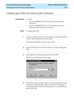 Page 157  Task: administering call center agents  CentreVu CMS Administration
Changing agent skills and extension split assignments6-9
............................................................................................................................................................................................................................................................Changing agent skills and extension split assignments
PrerequisitesNote that:
• If you have DEFINITY ECS with EAS, you see the...