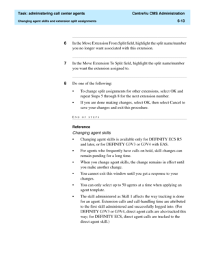 Page 161  Task: administering call center agents  CentreVu CMS Administration
Changing agent skills and extension split assignments6-13
...........................................................................................................................................................................
6In the Move Extension From Split field, highlight the split name/number 
you no longer want associated with this extension....