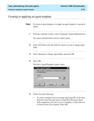 Page 163  Task: administering call center agents  CentreVu CMS Administration
Creating or applying an agent template6-15
............................................................................................................................................................................................................................................................Creating or applying an agent template
StepsTo create an agent template or to apply an agent template to a group of 
agents:...