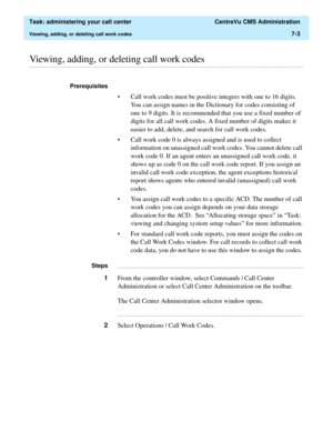 Page 175  Task: administering your call center  CentreVu CMS Administration
Viewing, adding, or deleting call work codes7-3
............................................................................................................................................................................................................................................................Viewing, adding, or deleting call work codes 
Prerequisites 
• Call work codes must be positive integers with one to 16 digits. 
You can...