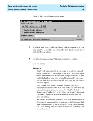 Page 176  Task: administering your call center  CentreVu CMS Administration
Viewing, adding, or deleting call work codes7-4
The Call Work Codes input window opens. 
...........................................................................................................................................................................
3In the Call work code(s) field, type the call work codes you want to view, 
add, or delete, or select the call work codes from the drop-down list, or 
click the Browse button....