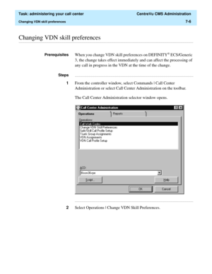 Page 178  Task: administering your call center  CentreVu CMS Administration
Changing VDN skill preferences7-6
............................................................................................................................................................................................................................................................Changing VDN skill preferences
PrerequisitesWhen you change VDN skill preferences on DEFINITY® ECS/Generic 
3, the change takes effect immediately and can...