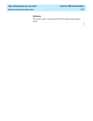 Page 187  Task: administering your call center  CentreVu CMS Administration
Running a trunk group members report7-15
Reference
You cannot create a custom report from the trunk group members 
report. 