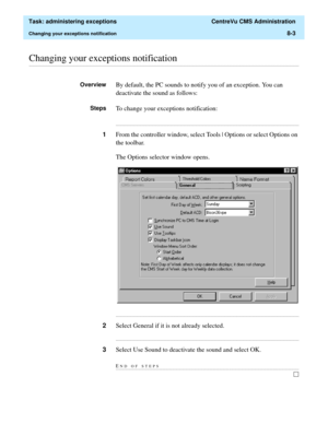 Page 199  Task: administering exceptions  CentreVu CMS Administration
Changing your exceptions notification8-3
............................................................................................................................................................................................................................................................Changing your exceptions notification
OverviewBy default, the PC sounds to notify you of an exception. You can 
deactivate the sound as follows:
StepsTo...