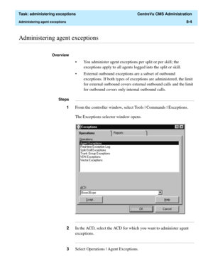 Page 200  Task: administering exceptions  CentreVu CMS Administration
Administering agent exceptions8-4
............................................................................................................................................................................................................................................................Administering agent exceptions
Overview 
• You administer agent exceptions per split or per skill; the 
exceptions apply to all agents logged into the split or...