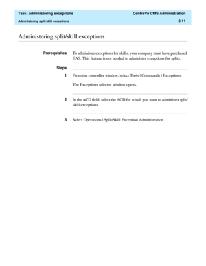 Page 207  Task: administering exceptions  CentreVu CMS Administration
Administering split/skill exceptions8-11
............................................................................................................................................................................................................................................................Administering split/skill exceptions
PrerequisitesTo administer exceptions for skills, your company must have purchased 
EAS. This feature is not needed...