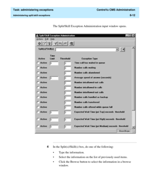 Page 208  Task: administering exceptions  CentreVu CMS Administration
Administering split/skill exceptions8-12
The Split/Skill Exception Administration input window opens.
...........................................................................................................................................................................
4In the Split(s)/Skill(s) box, do one of the following:
• Type the information.
• Select the information on the list of previously used items.
• Click the Browse button to...