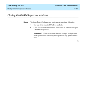 Page 22  Task: startup and exit  CentreVu CMS Administration
Closing CentreVu Supervisor windows1-10
............................................................................................................................................................................................................................................................Closing CentreVu Supervisor windows 
StepsTo close CentreVu Supervisor windows, do one of the following:
• Use any of the standard Windows methods.
• Click Exit on...