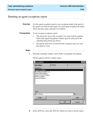 Page 226  Task: administering exceptions  CentreVu CMS Administration
Running an agent exceptions report8-30
............................................................................................................................................................................................................................................................Running an agent exceptions report
OverviewUse the agent exceptions report to see exceptions made in the past for 
the agents you select for the report. For...