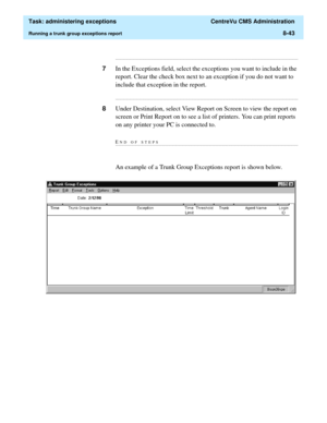 Page 239  Task: administering exceptions  CentreVu CMS Administration
Running a trunk group exceptions report8-43
...........................................................................................................................................................................
7In the Exceptions field, select the exceptions you want to include in the 
report. Clear the check box next to an exception if you do not want to 
include that exception in the report....