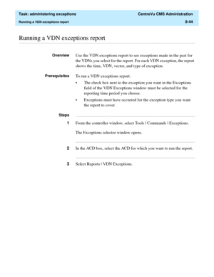 Page 240  Task: administering exceptions  CentreVu CMS Administration
Running a VDN exceptions report8-44
............................................................................................................................................................................................................................................................Running a VDN exceptions report
OverviewUse the VDN exceptions report to see exceptions made in the past for 
the VDNs you select for the report. For each VDN...