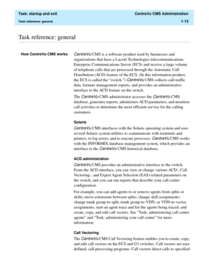 Page 25  Task: startup and exit  CentreVu CMS Administration
Task reference: general1-13
............................................................................................................................................................................................................................................................Task reference: general
How CentreVu CMS worksCentreVu CMS is a software product used by businesses and 
organizations that have a Lucent Technologies telecommunications...