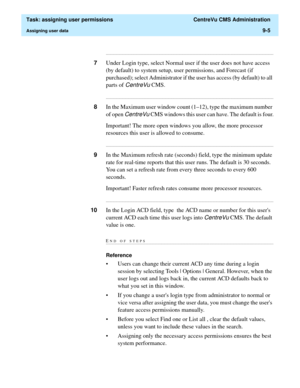 Page 257  Task: assigning user permissions  CentreVu CMS Administration
Assigning user data9-5
...........................................................................................................................................................................
7Under Login type, select Normal user if the user does not have access 
(by default) to system setup, user permissions, and Forecast (if 
purchased); select Administrator if the user has access (by default) to all 
parts of 
CentreVu CMS....