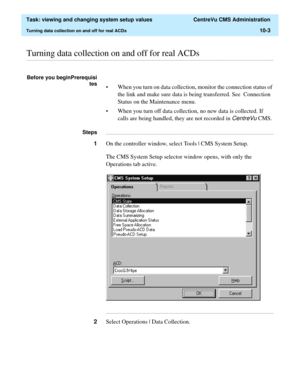 Page 283  Task: viewing and changing system setup values  CentreVu CMS Administration
Turning data collection on and off for real ACDs10-3
............................................................................................................................................................................................................................................................Turning data collection on and off for real ACDs
Before you beginPrerequisi
tes 
• When you turn on data collection, monitor...