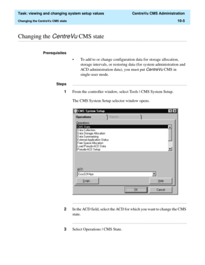 Page 285  Task: viewing and changing system setup values  CentreVu CMS Administration
Changing the CentreVu CMS state10-5
............................................................................................................................................................................................................................................................Changing the CentreVu CMS state
Prerequisites 
• To add to or change configuration data for storage allocation, 
storage intervals, or...