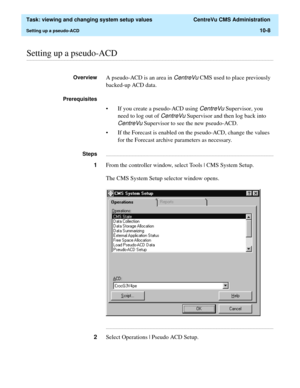 Page 288  Task: viewing and changing system setup values  CentreVu CMS Administration
Setting up a pseudo-ACD10-8
............................................................................................................................................................................................................................................................Setting up a pseudo-ACD
OverviewA pseudo-ACD is an area in CentreVu CMS used to place previously 
backed-up ACD data.
Prerequisites 
• If you create a...