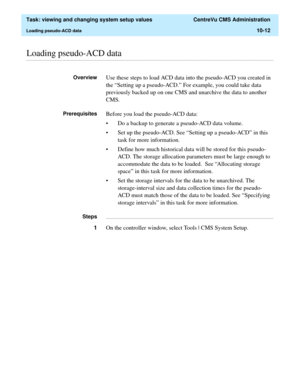 Page 292  Task: viewing and changing system setup values  CentreVu CMS Administration
Loading pseudo-ACD data10-12
............................................................................................................................................................................................................................................................Loading pseudo-ACD data
OverviewUse these steps to load ACD data into the pseudo-ACD you created in 
the “Setting up a pseudo-ACD.” For example, you...