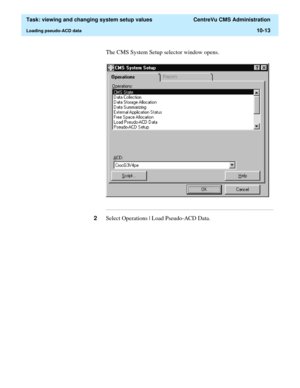 Page 293  Task: viewing and changing system setup values  CentreVu CMS Administration
Loading pseudo-ACD data10-13
The CMS System Setup selector window opens.
...........................................................................................................................................................................
2Select Operations | Load Pseudo-ACD Data. 