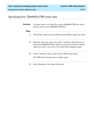 Page 297  Task: viewing and changing system setup values  CentreVu CMS Administration
Specifying how CentreVu CMS stores data10-17
............................................................................................................................................................................................................................................................Specifying how CentreVu CMS stores data
OverviewUse these steps to see which file systems CentreVu CMS uses and to 
specify where to...