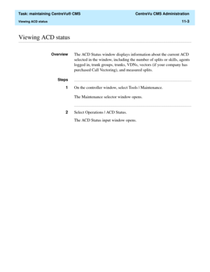 Page 327  Task: maintaining CentreVu® CMS  CentreVu CMS Administration
Viewing ACD status11-3
............................................................................................................................................................................................................................................................Viewing ACD status
OverviewThe ACD Status window displays information about the current ACD 
selected in the window, including the number of splits or skills, agents...