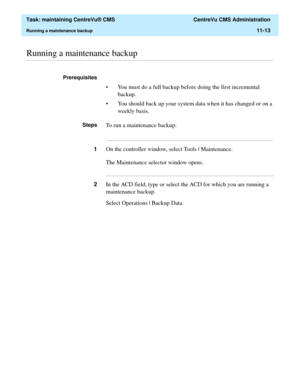 Page 337  Task: maintaining CentreVu® CMS  CentreVu CMS Administration
Running a maintenance backup11-13
............................................................................................................................................................................................................................................................Running a maintenance backup
Prerequisites 
• You must do a full backup before doing the first incremental 
backup.
• You should back up your system data when...