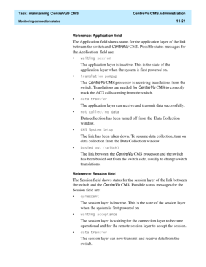 Page 345  Task: maintaining CentreVu® CMS  CentreVu CMS Administration
Monitoring connection status11-21
Reference: Application field
The Application field shows status for the application layer of the link 
between the switch and 
CentreVu CMS. Possible status messages for 
the Application  field are:
•
ZDLWLQJVHVVLRQ
The application layer is inactive. This is the state of the 
application layer when the system is first powered on.
•
WUDQVODWLRQSXPSXS
The CentreVu CMS processor is receiving translations from...