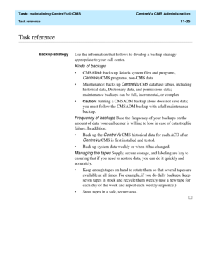 Page 359  Task: maintaining CentreVu® CMS  CentreVu CMS Administration
Task reference11-35
............................................................................................................................................................................................................................................................Task reference
Backup strategyUse the information that follows to develop a backup strategy 
appropriate to your call center.
Kinds of backups
• CMSADM: backs up Solaris...