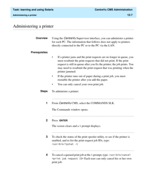 Page 377  Task: learning and using Solaris  CentreVu CMS Administration
Administering a printer12-7
............................................................................................................................................................................................................................................................Administering a printer
OverviewUsing the CentreVu Supervisor interface, you can administer a printer 
for each PC. The information that follows does not apply to...