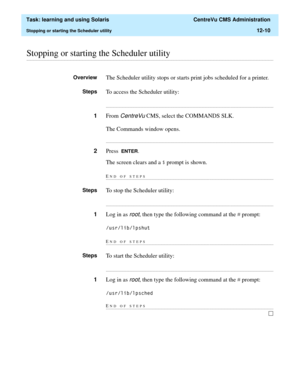 Page 380  Task: learning and using Solaris  CentreVu CMS Administration
Stopping or starting the Scheduler utility12-10
............................................................................................................................................................................................................................................................Stopping or starting the Scheduler utility
OverviewThe Scheduler utility stops or starts print jobs scheduled for a printer.
StepsTo access the...