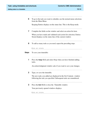 Page 396  Task: using timetables and shortcuts  CentreVu CMS Administration
Adding tasks to a timetable13-14
...........................................................................................................................................................................
6To go to the task you want to schedule, use the normal menu selections 
from the Main Menu  
Keeping Entries displays on the status line. This is the Keep mode....