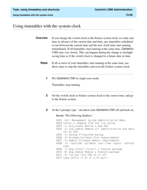 Page 408  Task: using timetables and shortcuts  CentreVu CMS Administration
Using timetables with the system clock13-26
............................................................................................................................................................................................................................................................Using timetables with the system clock
OverviewIf you change the switch clock or the Solaris system clock  to a date and 
time in advance of the...