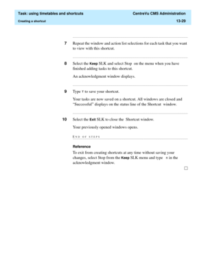 Page 411  Task: using timetables and shortcuts  CentreVu CMS Administration
Creating a shortcut13-29
...........................................................................................................................................................................
7Repeat the window and action list selections for each task that you want 
to view with this shortcut....