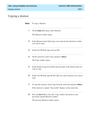 Page 413  Task: using timetables and shortcuts  CentreVu CMS Administration
Copying a shortcut13-31
............................................................................................................................................................................................................................................................Copying a shortcut
StepsTo copy a shortcut:...