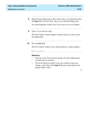 Page 418  Task: using timetables and shortcuts  CentreVu CMS Administration
Adding tasks to a shortcut13-36
...........................................................................................................................................................................
8Repeat the preceding steps to add as many tasks as you need, then select 
the 
Keep SLK and select Stop  when you are finished adding tasks. 
An acknowledgment window asks if you want to save your changes....