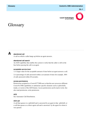 Page 429  Glossary  CentreVu CMS Administration
GL-1
Glossary
............................................................................................................................................................................................................................................................
Aabandoned call
A call on which a caller hangs up before an agent answers.
abandoned call search
An ACD capability that enables the system to verify that the caller is still on the 
line before passing...