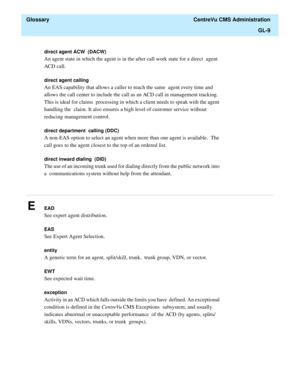 Page 437  Glossary  CentreVu CMS Administration
GL-9
............................................................................................................................................................................................................................................................
direct agent ACW  (DACW) 
An agent state in which the agent is in the after call work state for a direct  agent 
ACD call.
direct agent calling 
An EAS capability that allows a caller to reach the same  agent...