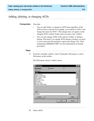 Page 62  Task: naming your call center entities in the Dictionary  CentreVu CMS Administration
Adding, deleting, or changing ACDs3-6
............................................................................................................................................................................................................................................................Adding, deleting, or changing ACDs
PrerequisitesNote that:
• You can add, delete, or change an ACD name regardless of the 
ACD you...