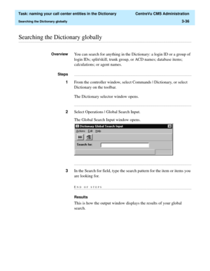 Page 92  Task: naming your call center entities in the Dictionary  CentreVu CMS Administration
Searching the Dictionary globally3-36
............................................................................................................................................................................................................................................................Searching the Dictionary globally
OverviewYou can search for anything in the Dictionary: a login ID or a group of 
login IDs;...