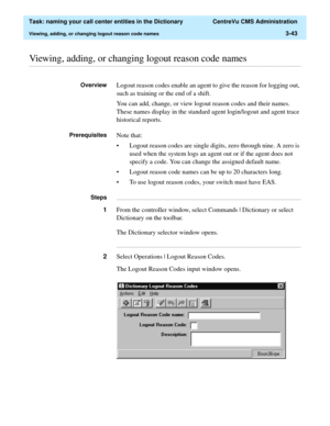 Page 99  Task: naming your call center entities in the Dictionary  CentreVu CMS Administration
Viewing, adding, or changing logout reason code names3-43
............................................................................................................................................................................................................................................................Viewing, adding, or changing logout reason code names
OverviewLogout reason codes enable an agent to give the...