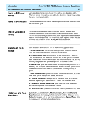 Page 23  Introduction CentreVu® CMS R3V8 Database Items and Calculations
How Database Items and Calculations Are Presented1-3
Items in Different 
Ta b l e s
1
Many database items are included in more than one database table. 
When an item is in more than one table, the definition may or may not be 
the same from table to table.
Items in Definitions1Database items that are used in the description of another database item 
are in boldface type.
Index Database 
Items
1
The index database items in each table are...