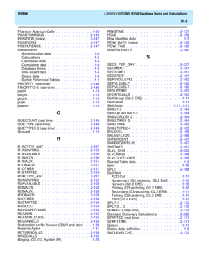 Page 298  Index CentreVu® CMS R3V8 Database Items and Calculations
IN-6
Phantom Abandon Calls  .  .  .  .  .  .  .  .  .  .  .  .  .  1-20
PHANTOMABNS .  .  .  .  .  .  .  .  .  .  .  .  .  .  .  .   2-146
POSITION (index)  .  .  .  .  .  .  .  .  .  .  .  .  .  .  .   2-147
POSITIONS.  .  .  .  .  .  .  .  .  .  .  .  .  .  .  .  .  .  .   2-147
PREFERENCE .  .  .  .  .  .  .  .  .  .  .  .  .  .  .  .  .   2-147
Presentation
Administrative data  .  .  .  .  .  .  .  .  .  .  .  .  .  .  . 1-3
Calculations .  ....