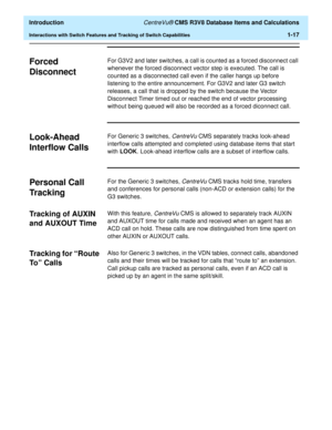 Page 37  Introduction CentreVu® CMS R3V8 Database Items and Calculations
Interactions with Switch Features and Tracking of Switch Capabilities1-17
Forced 
Disconnect
1
For G3V2 and later switches, a call is counted as a forced disconnect call 
whenever the forced disconnect vector step is executed. The call is 
counted as a disconnected call even if the caller hangs up before 
listening to the entire announcement. For G3V2 and later G3 switch 
releases, a call that is dropped by the switch because the Vector...